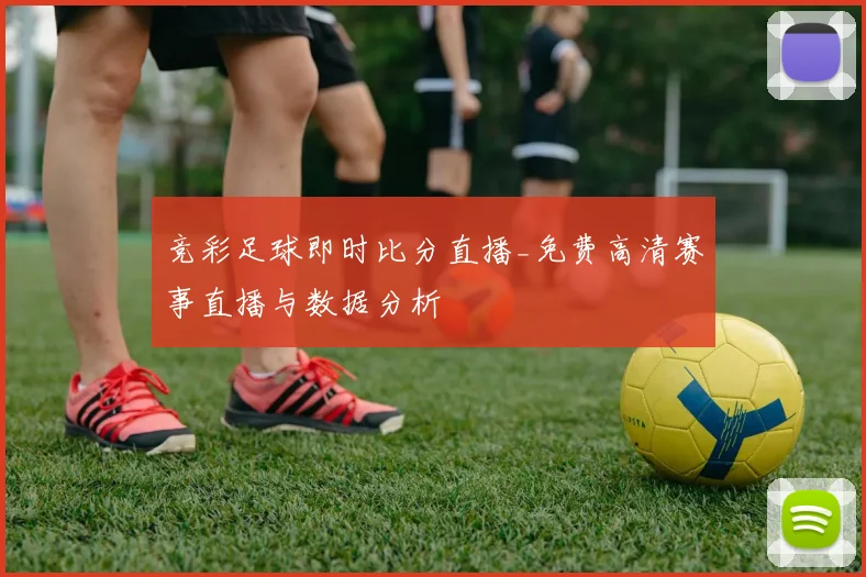 竞彩足球即时比分直播_免费高清赛事直播与数据分析