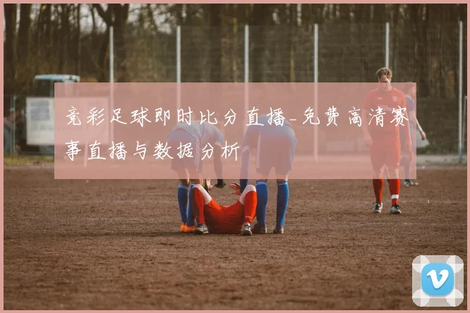 竞彩足球即时比分直播_免费高清赛事直播与数据分析