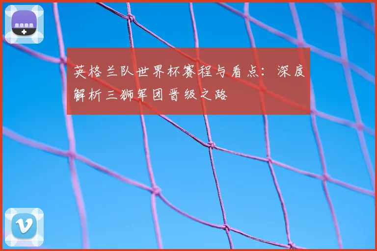 英格兰队世界杯赛程与看点：深度解析三狮军团晋级之路