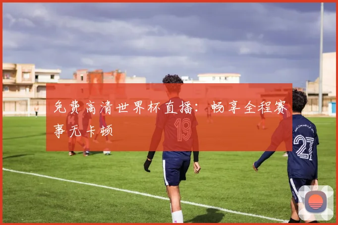 免费高清世界杯直播:畅享全程赛事无卡顿