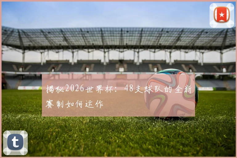 揭秘2026世界杯：48支球队的全新赛制如何运作