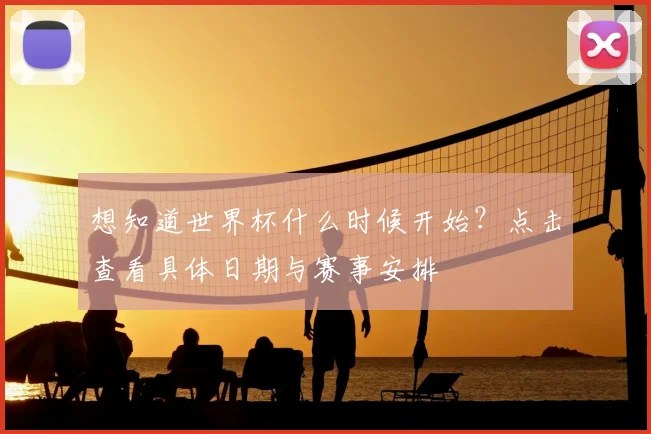 想知道世界杯什么时候开始？点击查看具体日期与赛事安排