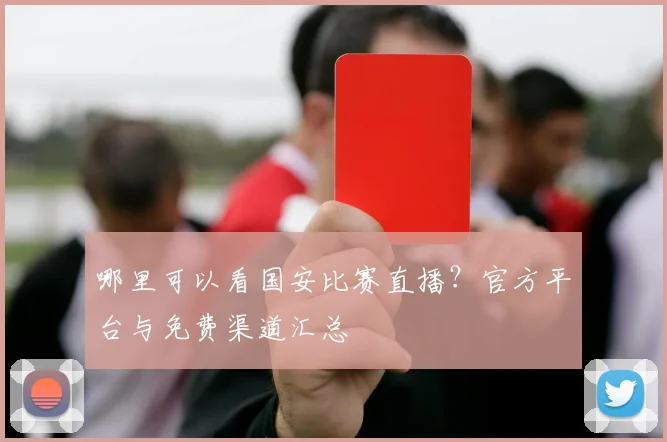 哪里可以看国安比赛直播？官方平台与免费渠道汇总